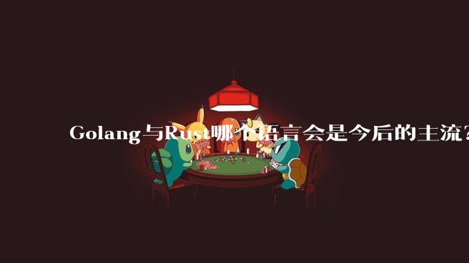 Golang与Rust哪个语言会是今后的主流?