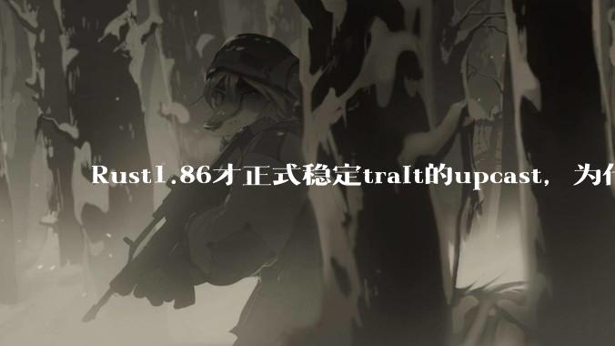 Rust1.86才正式稳定trait的upcast,为什么在rust中这个特性实现如此复杂?