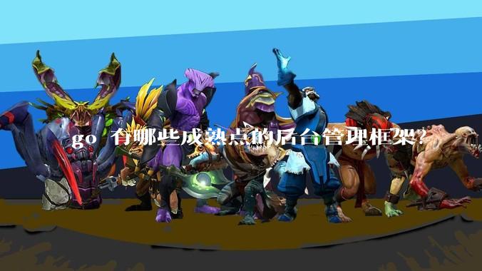 go 有哪些成熟点的后台管理框架?