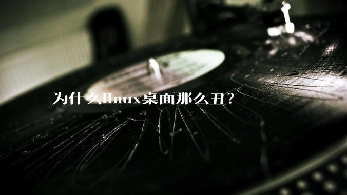 为什么linux桌面那么丑?