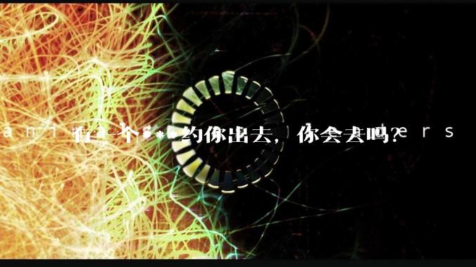 有一个***约你出去，你会去吗？