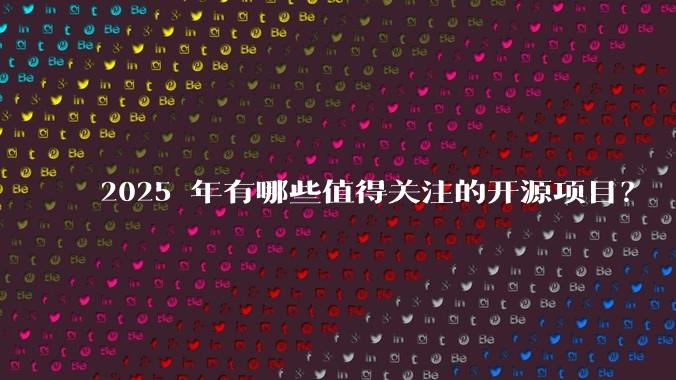 2025 年有哪些值得关注的开源项目?