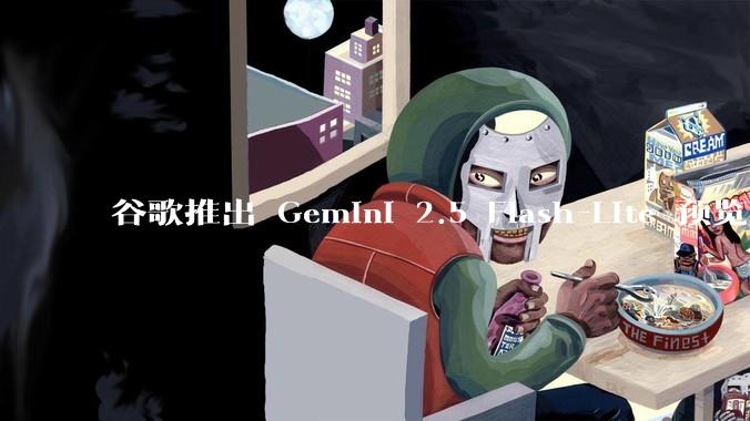 谷歌推出 Gemini 2.5 Flash-Lite 预览版本,哪些亮点值得关注?实际体验如何?
