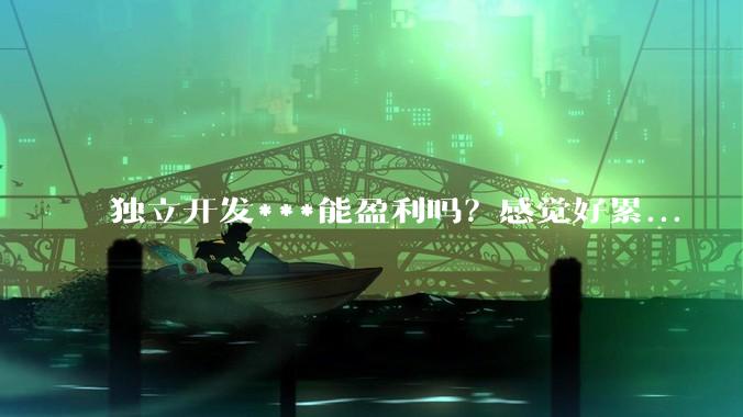 独立开发***能盈利吗?感觉好累...