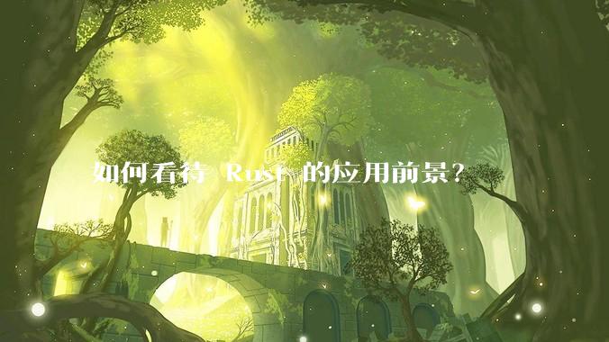 如何看待 Rust 的应用前景?