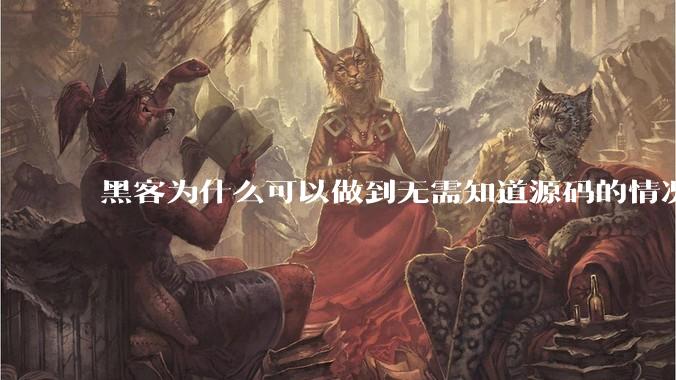 黑客为什么可以做到无需知道源码的情况下找出系统漏洞?