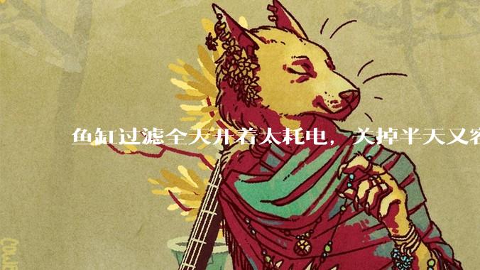 鱼缸过滤全天开着太耗电,关掉半天又容易水浑,有什么好办法?