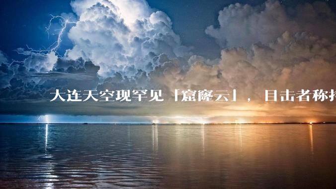 大连天空现罕见「窟窿云」,目击者称持续半小时,压迫感十足,窟窿云是怎么形成的?你见过吗?