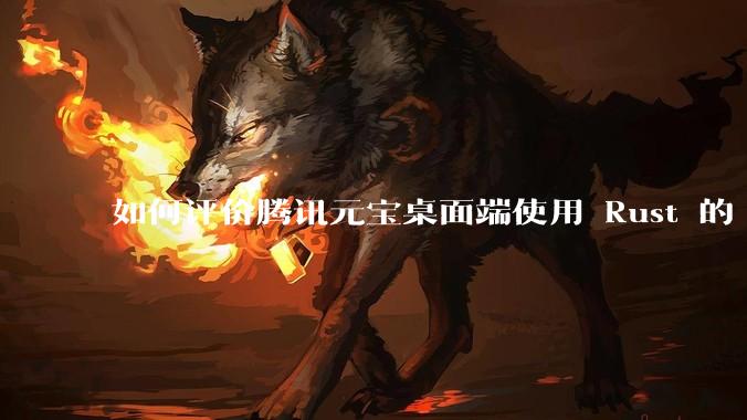 如何评价腾讯元宝桌面端使用 Rust 的 Tauri 框架?