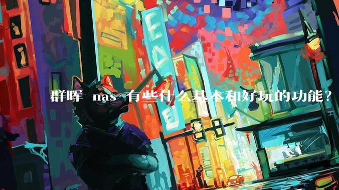 群晖 nas 有些什么基本和好玩的功能?