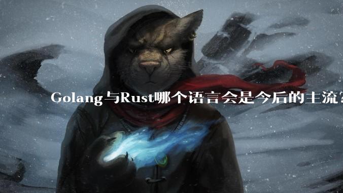 Golang与Rust哪个语言会是今后的主流?