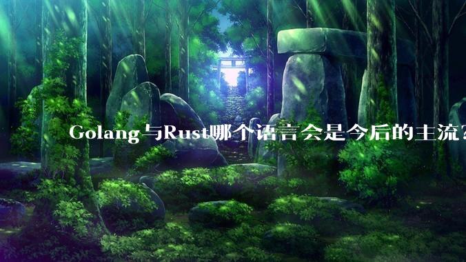 Golang与Rust哪个语言会是今后的主流?