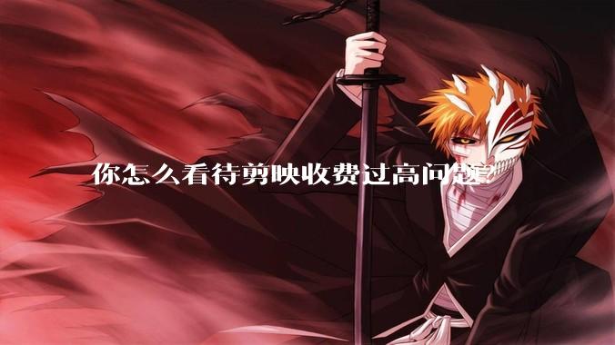 你怎么看待剪映收费过高问题？
