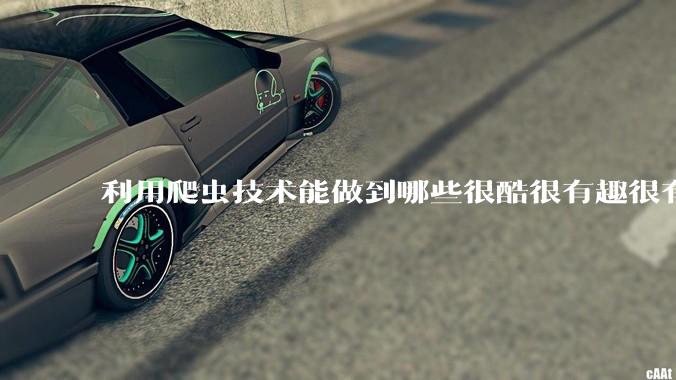 利用爬虫技术能做到哪些很酷很有趣很有用的事情?