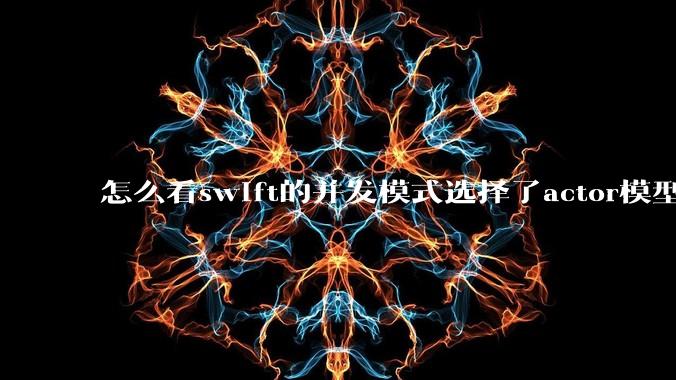 怎么看swift的并发模式选择了actor模型?