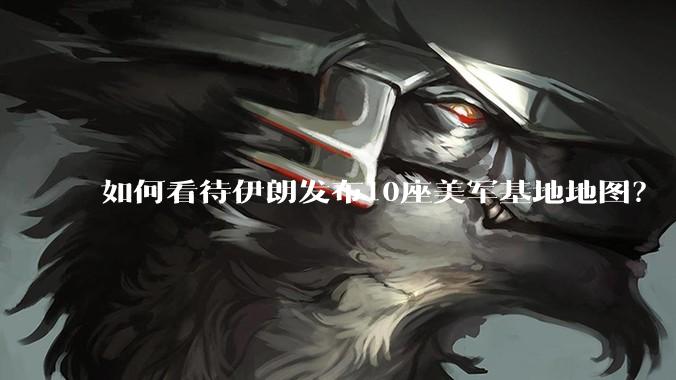 如何看待伊朗发布10座美军基地地图?