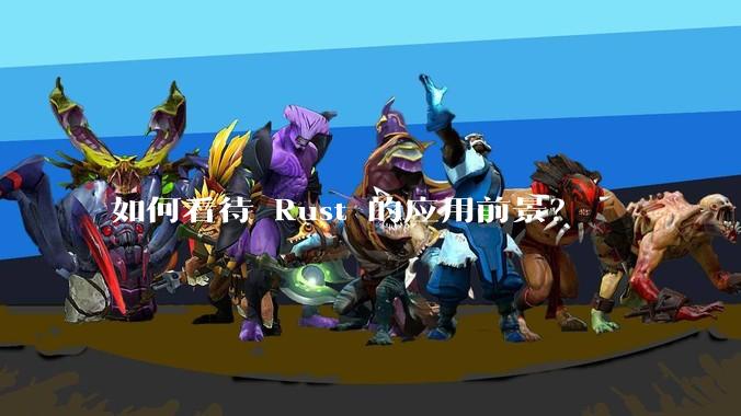 如何看待 Rust 的应用前景?