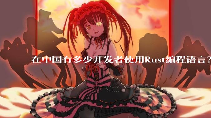 在中国有多少开发者使用Rust编程语言?