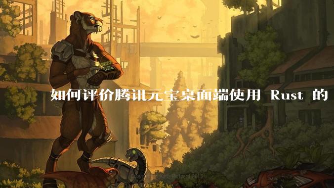 如何评价腾讯元宝桌面端使用 Rust 的 Tauri 框架?
