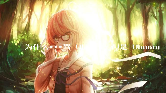 为什么***骂 Ubuntu,但是 Ubuntu 一直是所有 Linux 发行版中知名度、热度最高的?