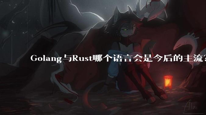Golang与Rust哪个语言会是今后的主流?