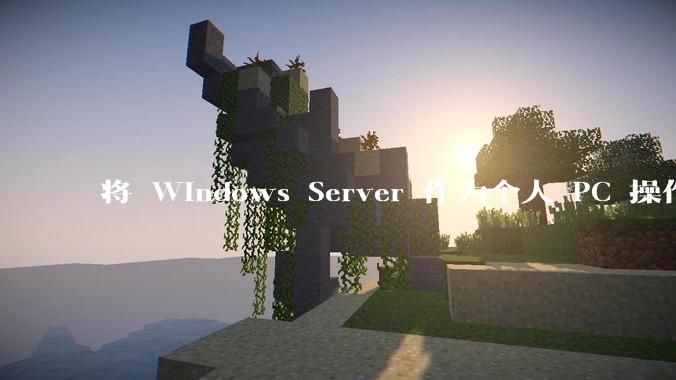 将 Windows Server 作为个人 PC 操作系统来用是怎样的体验?