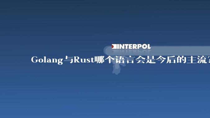 Golang与Rust哪个语言会是今后的主流?