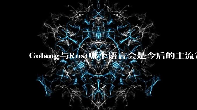 Golang与Rust哪个语言会是今后的主流?