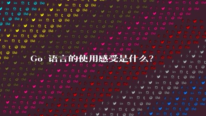 Go 语言的使用感受是什么?