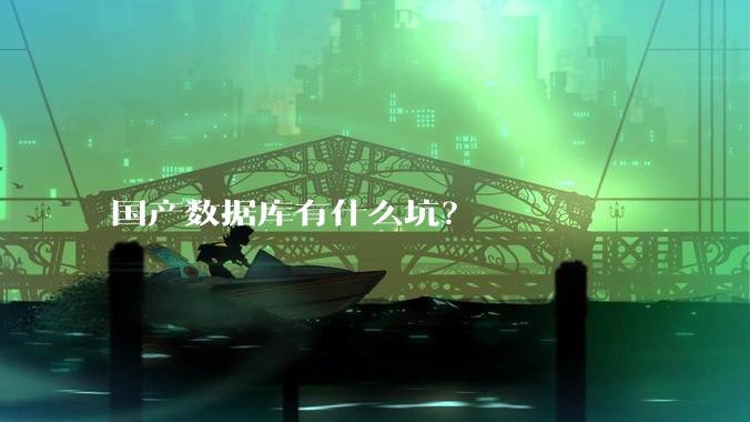 国产数据库有什么坑?