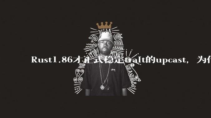 Rust1.86才正式稳定trait的upcast,为什么在rust中这个特性实现如此复杂?