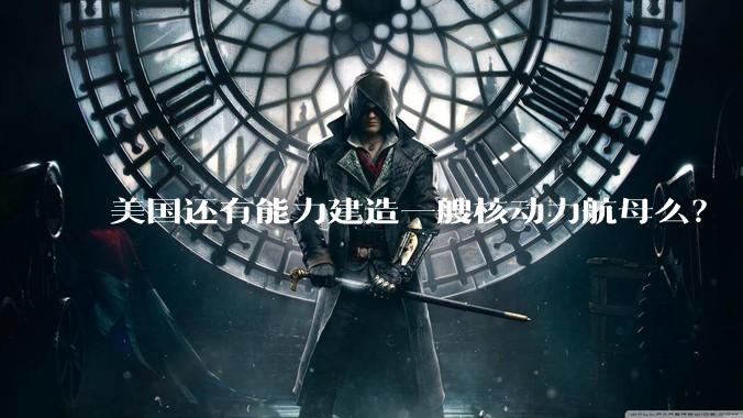 美国还有能力建造一艘核动力航母么?