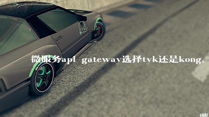 微服务api gateway选择tyk还是kong,或者其他方案?