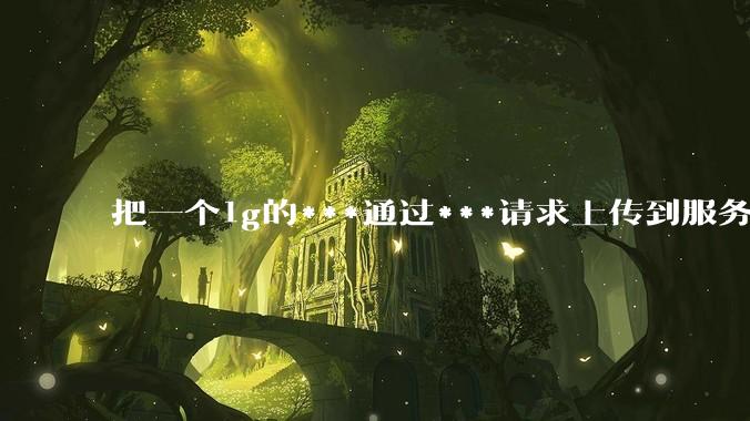 把一个1g的***通过***请求上传到服务器中,如何保证性能?