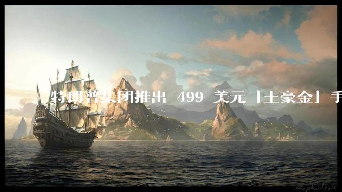 特朗普集团推出 499 美元「土豪金」手机 T1,安卓系统,号称「美国制造」,如何看待此举?
