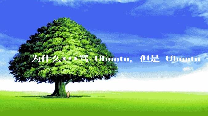 为什么***骂 Ubuntu,但是 Ubuntu 一直是所有 Linux 发行版中知名度、热度最高的?