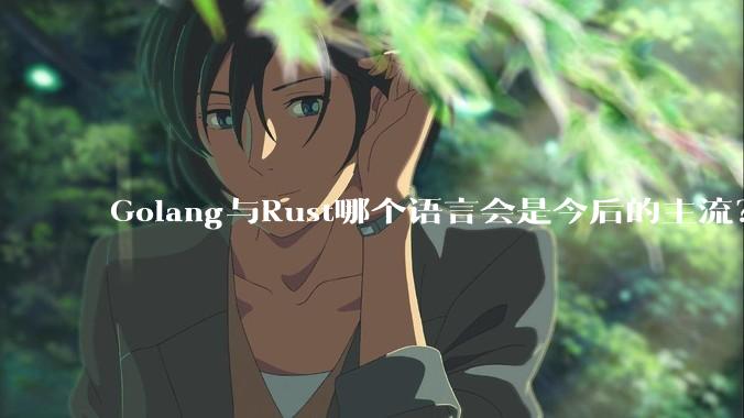 Golang与Rust哪个语言会是今后的主流?