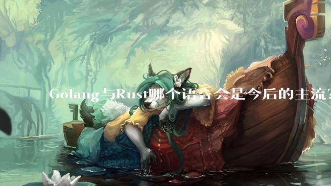 Golang与Rust哪个语言会是今后的主流?