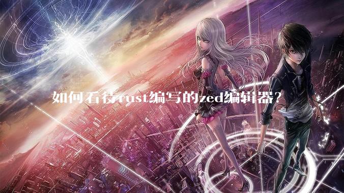 如何看待rust编写的zed编辑器?