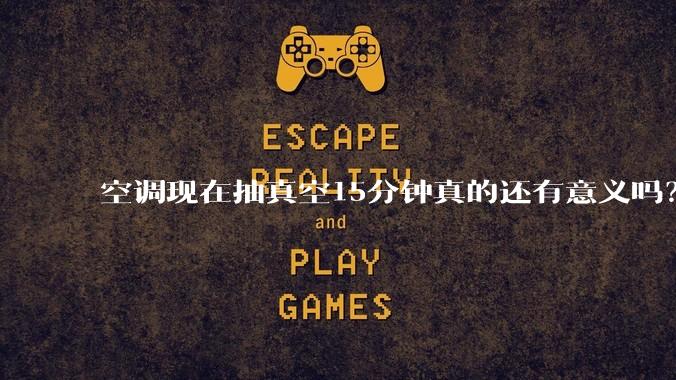 空调现在抽真空15分钟真的还有意义吗？