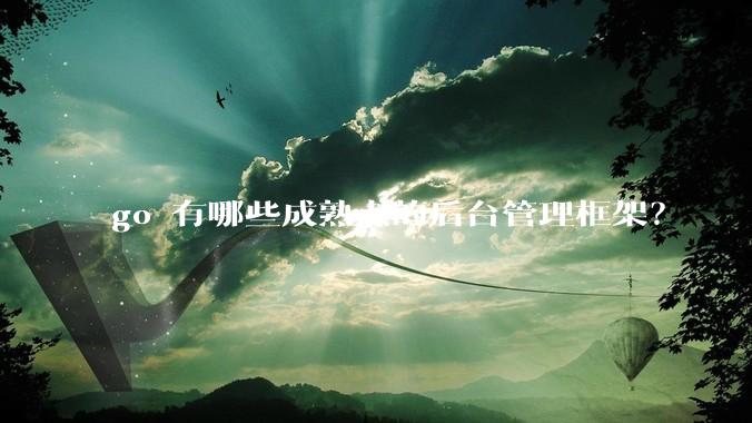 go 有哪些成熟点的后台管理框架?