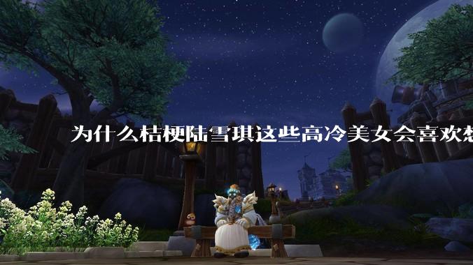 为什么桔梗陆雪琪这些高冷美女会喜欢想往平凡男主?