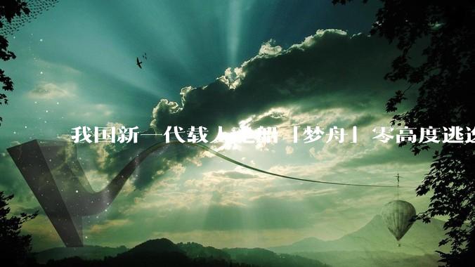 我国新一代载人飞船「梦舟」零高度逃逸飞行试验成功，该实验有怎样的意义？「梦舟」在未来会发挥哪些作用？