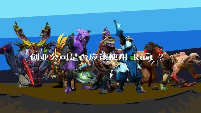 创业公司是否应该使用 Rust ?