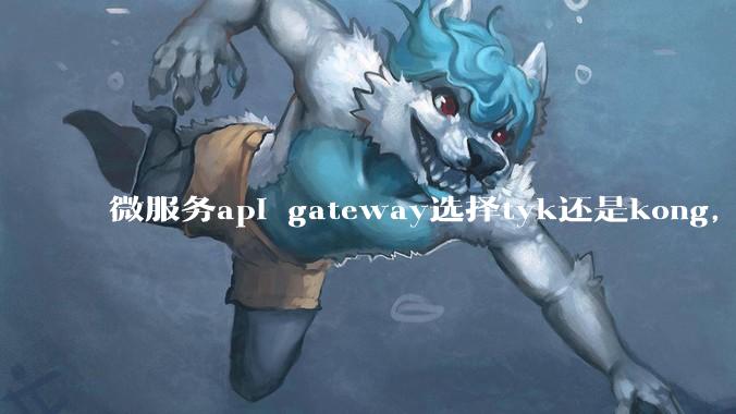 微服务api gateway选择tyk还是kong,或者其他方案?