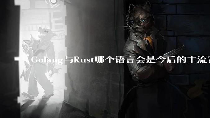 Golang与Rust哪个语言会是今后的主流?