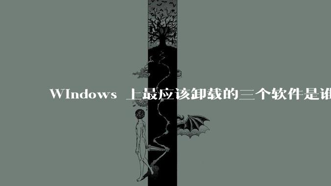 Windows 上最应该卸载的三个软件是谁?