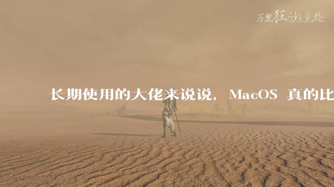 长期使用的大佬来说说，MacOS 真的比 Windows 稳定吗？