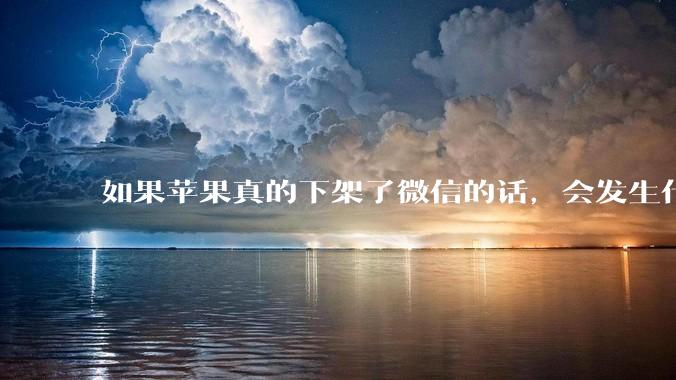 如果苹果真的下架了微信的话,会发生什么?