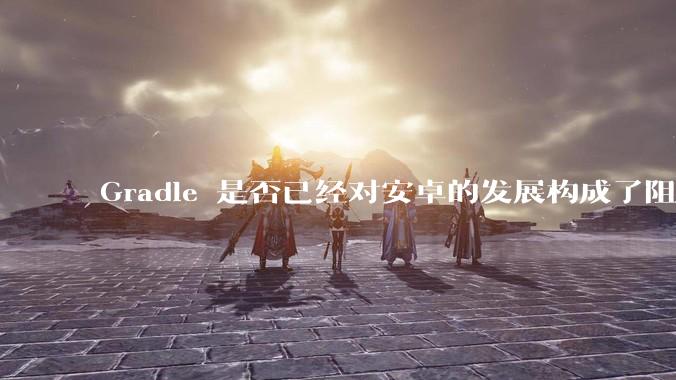 Gradle 是否已经对安卓的发展构成了阻碍?